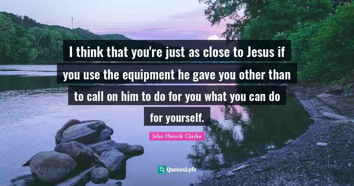 John Henrik Clarke Quotes: "I think that you're just as close to Jesus if you use the equipment he gave you other than to call on him to do for you what you can do for yourself."