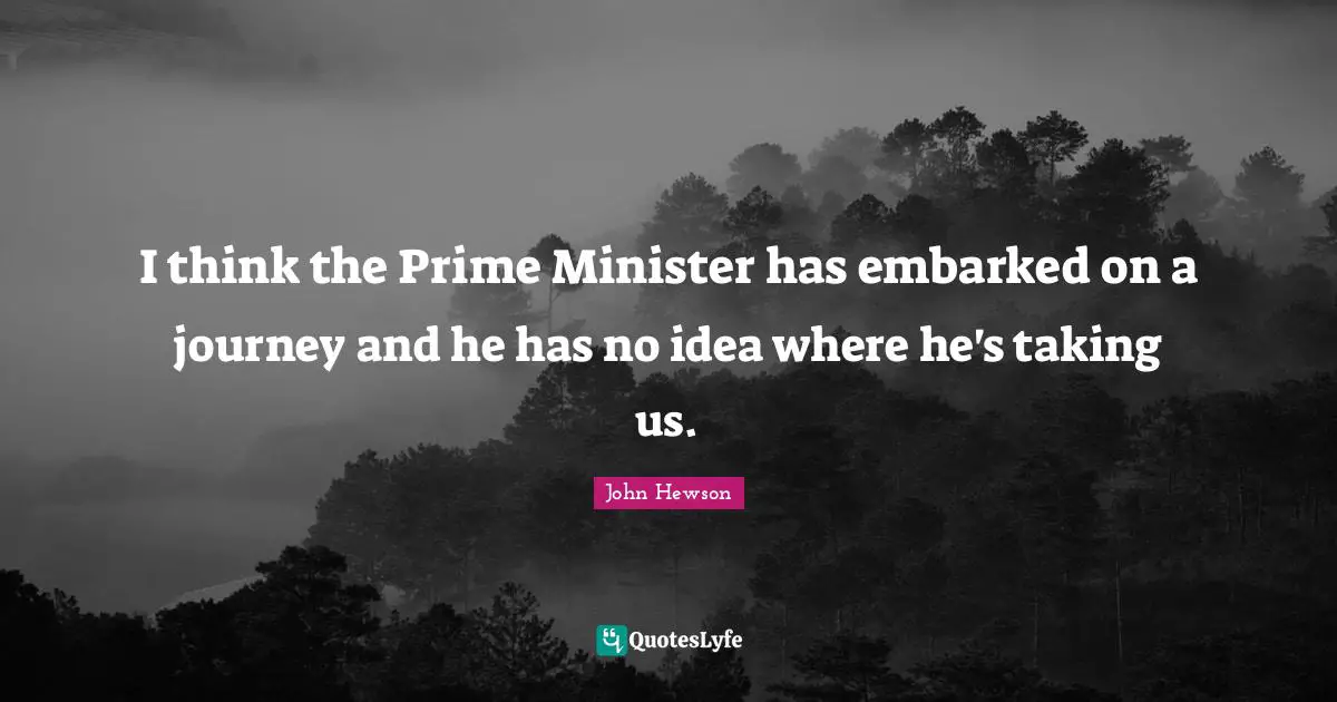 I think the Prime Minister has embarked on a journey and he has no idea where he's taking us.