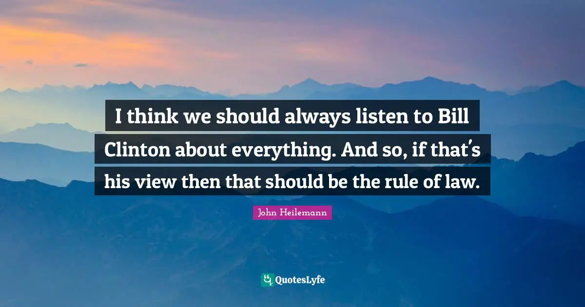 I think we should always listen to Bill Clinton about everything. And so, if that's his view then that should be the rule of law.