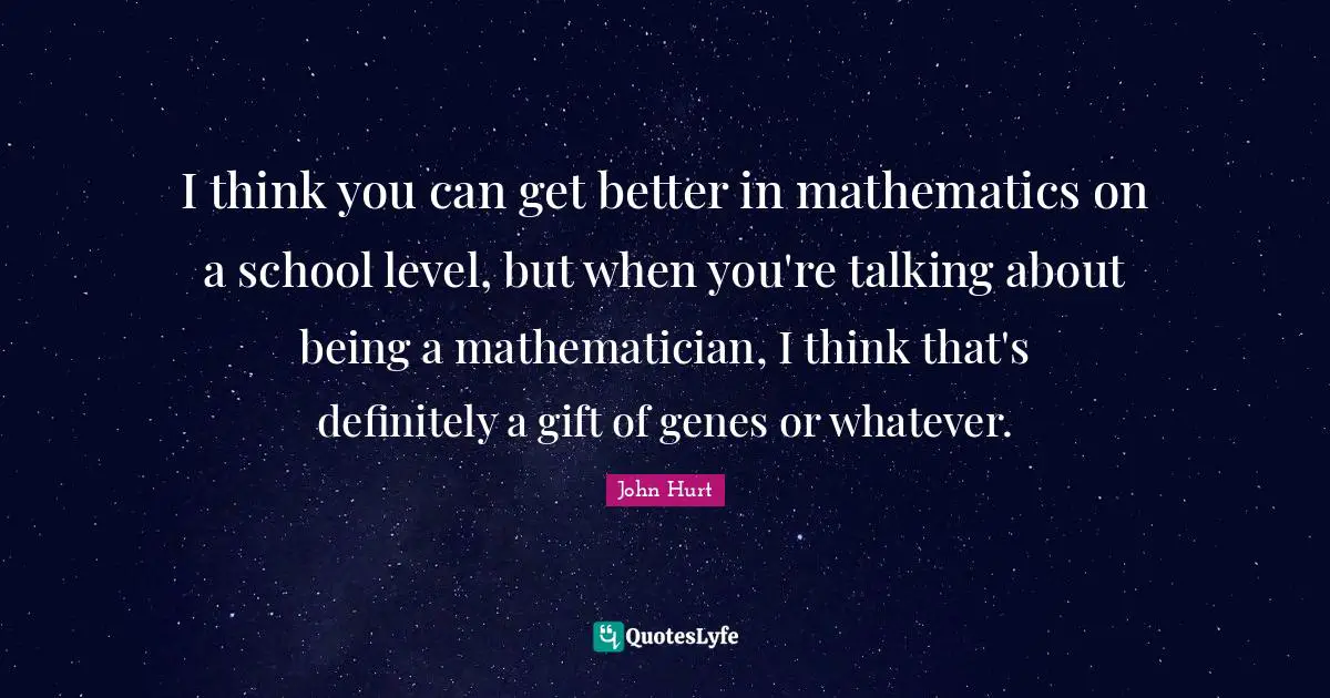 I think you can get better in mathematics on a school level, but when you're talking about being a mathematician, I think that's definitely a gift of genes or whatever.