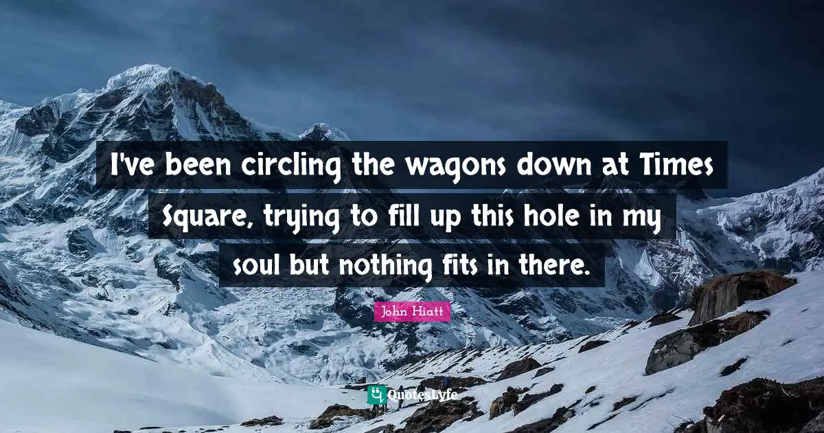 John Hiatt Quotes: "I've been circling the wagons down at Times Square, trying to fill up this hole in my soul but nothing fits in there."