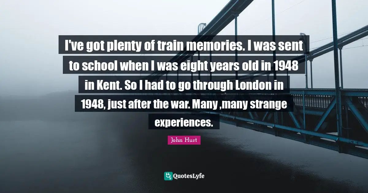 Kent Quotes: "I've got plenty of train memories. I was sent to school when I was eight years old in 1948 in Kent. So I had to go through London in 1948, just after the war. Many ,many strange experiences."
