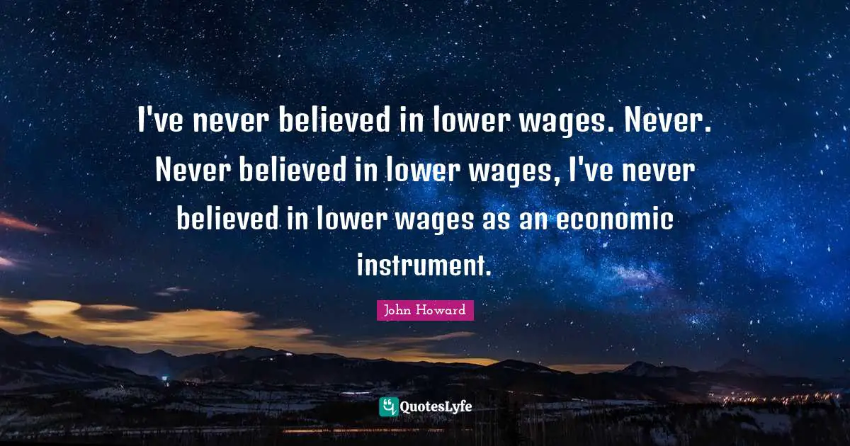 I've never believed in lower wages. Never. Never believed in lower wages, I've never believed in lower wages as an economic instrument.