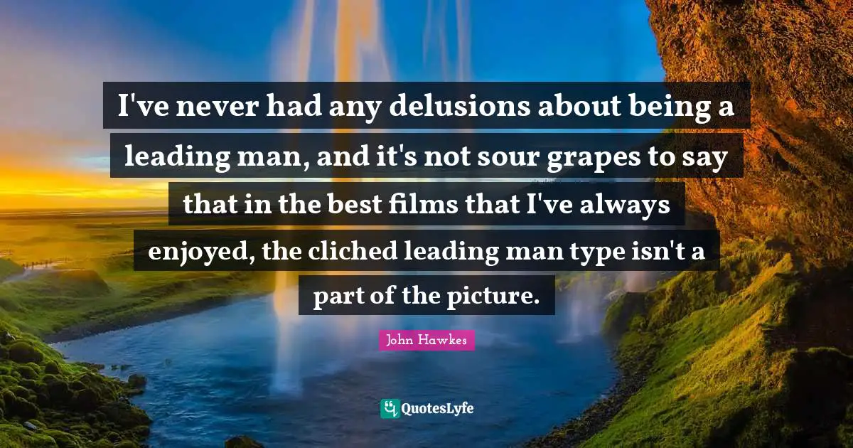 I've never had any delusions about being a leading man, and it's not sour grapes to say that in the best films that I've always enjoyed, the cliched leading man type isn't a part of the picture.