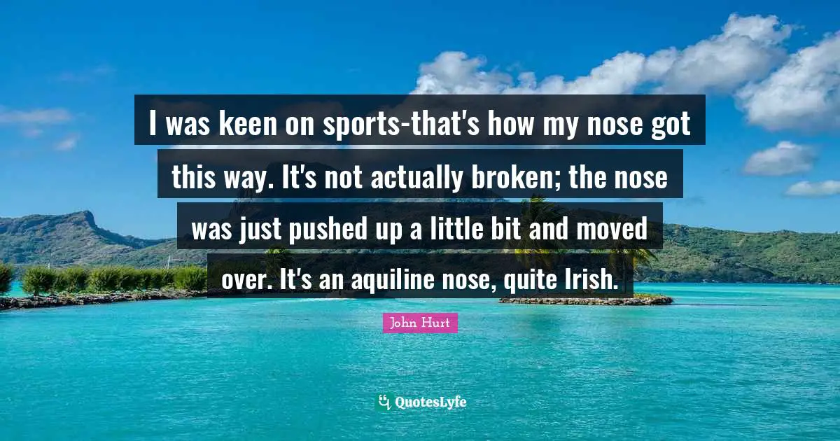 I was keen on sports-that's how my nose got this way. It's not actually broken; the nose was just pushed up a little bit and moved over. It's an aquiline nose, quite Irish.