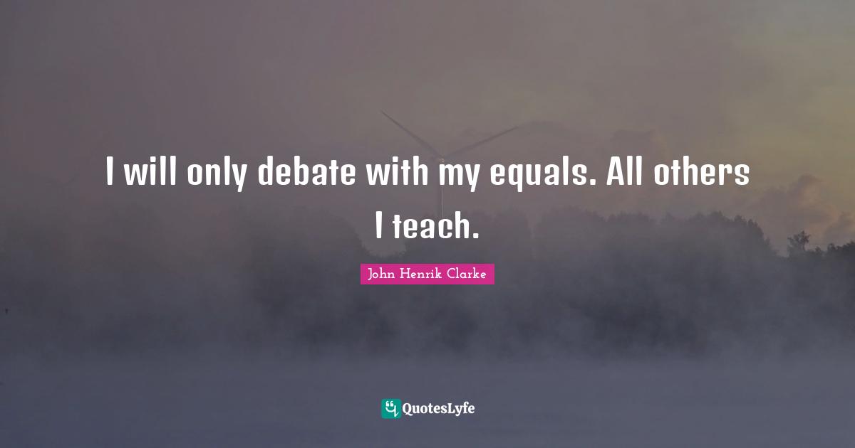 John Henrik Clarke Quotes: "I will only debate with my equals. All others I teach."