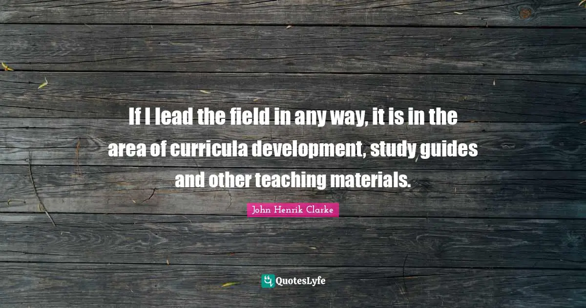 John Henrik Clarke Quotes: "If I lead the field in any way, it is in the area of curricula development, study guides and other teaching materials."