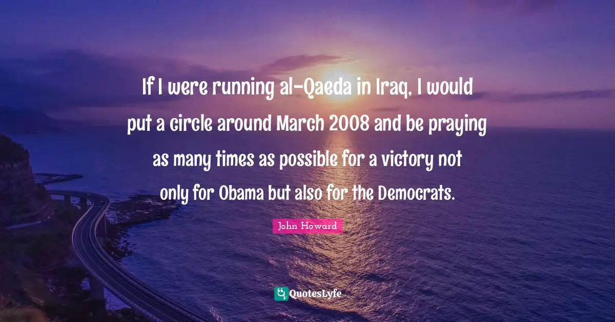 If I were running al-Qaeda in Iraq, I would put a circle around March 2008 and be praying as many times as possible for a victory not only for Obama but also for the Democrats.