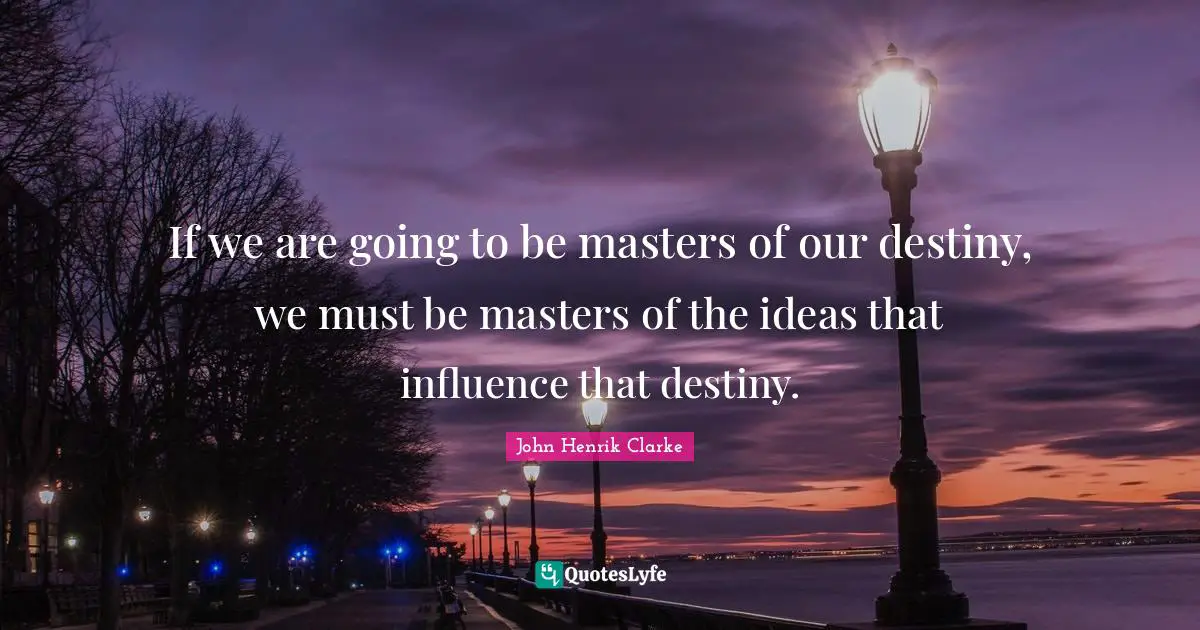 John Henrik Clarke Quotes: If we are going to be masters of our destiny, we must be masters of the ideas that influence that destiny.