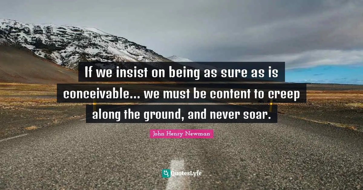 If we insist on being as sure as is conceivable... we must be content to creep along the ground, and never soar.