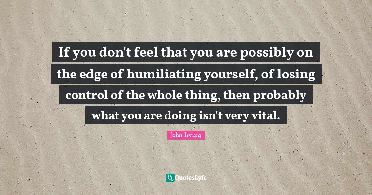 Humiliating Quotes: "If you don't feel that you are possibly on the edge of humiliating yourself, of losing control of the whole thing, then probably what you are doing isn't very vital."