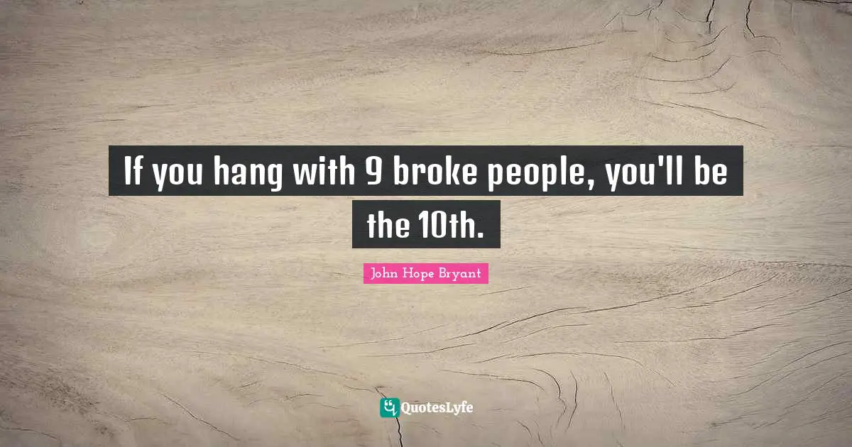 If you hang with 9 broke people, you'll be the 10th.