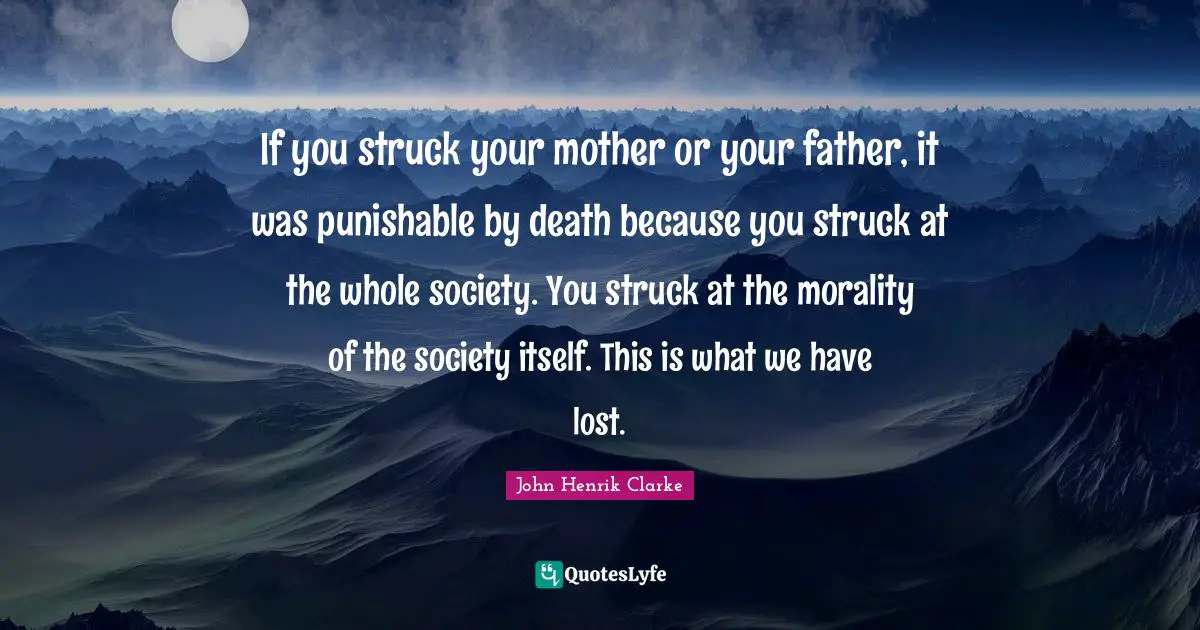 John Henrik Clarke Quotes: "If you struck your mother or your father, it was punishable by death because you struck at the whole society. You struck at the morality of the society itself. This is what we have lost."