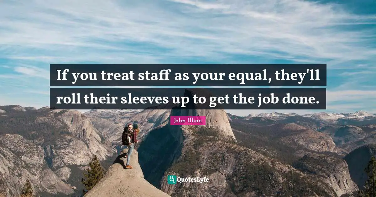 If you treat staff as your equal, they'll roll their sleeves up to get the job done.