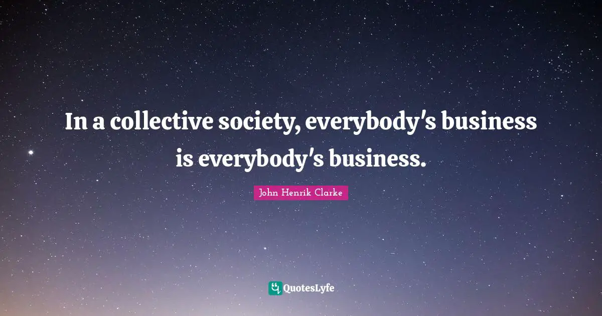 John Henrik Clarke Quotes: "In a collective society, everybody's business is everybody's business."
