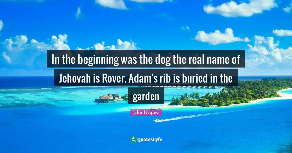 In the beginning was the dog the real name of Jehovah is Rover. Adam's rib is buried in the garden