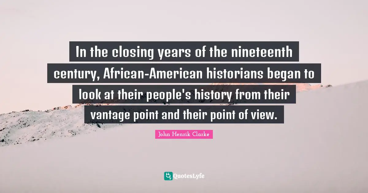John Henrik Clarke Quotes: "In the closing years of the nineteenth century, African-American historians began to look at their people's history from their vantage point and their point of view."