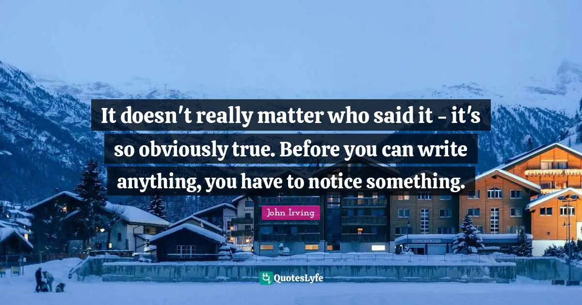 It doesn't really matter who said it - it's so obviously true. Before you can write anything, you have to notice something.