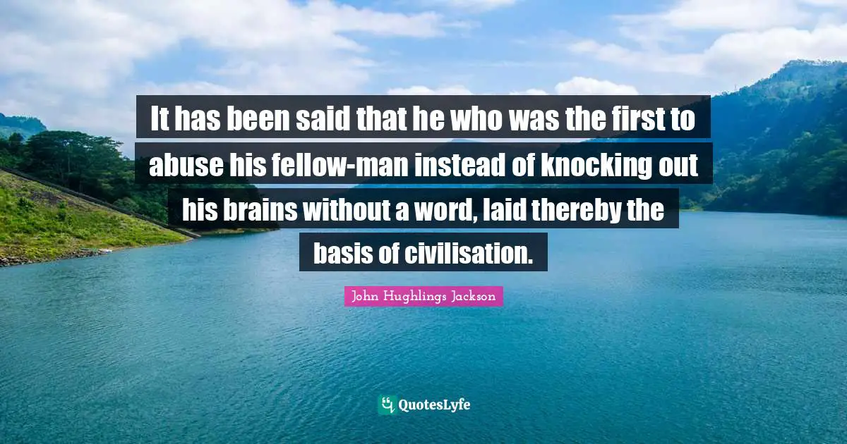 It has been said that he who was the first to abuse his fellow-man instead of knocking out his brains without a word, laid thereby the basis of civilisation.