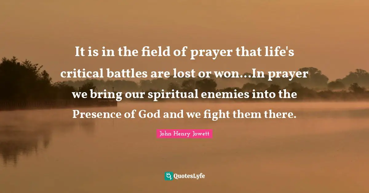 It is in the field of prayer that life's critical battles are lost or won...In prayer we bring our spiritual enemies into the Presence of God and we fight them there.