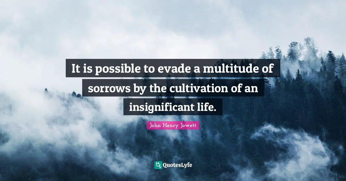 It is possible to evade a multitude of sorrows by the cultivation of an insignificant life.