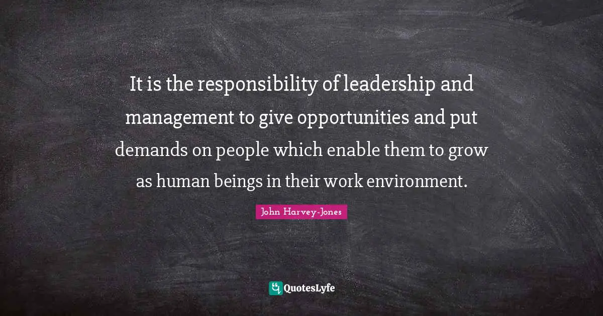 It is the responsibility of leadership and management to give opportunities and put demands on people which enable them to grow as human beings in their work environment.