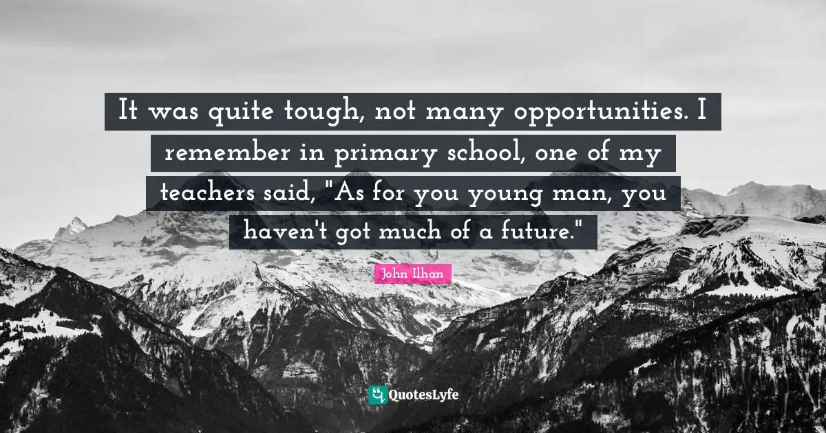 It was quite tough, not many opportunities. I remember in primary school, one of my teachers said, "As for you young man, you haven't got much of a future."