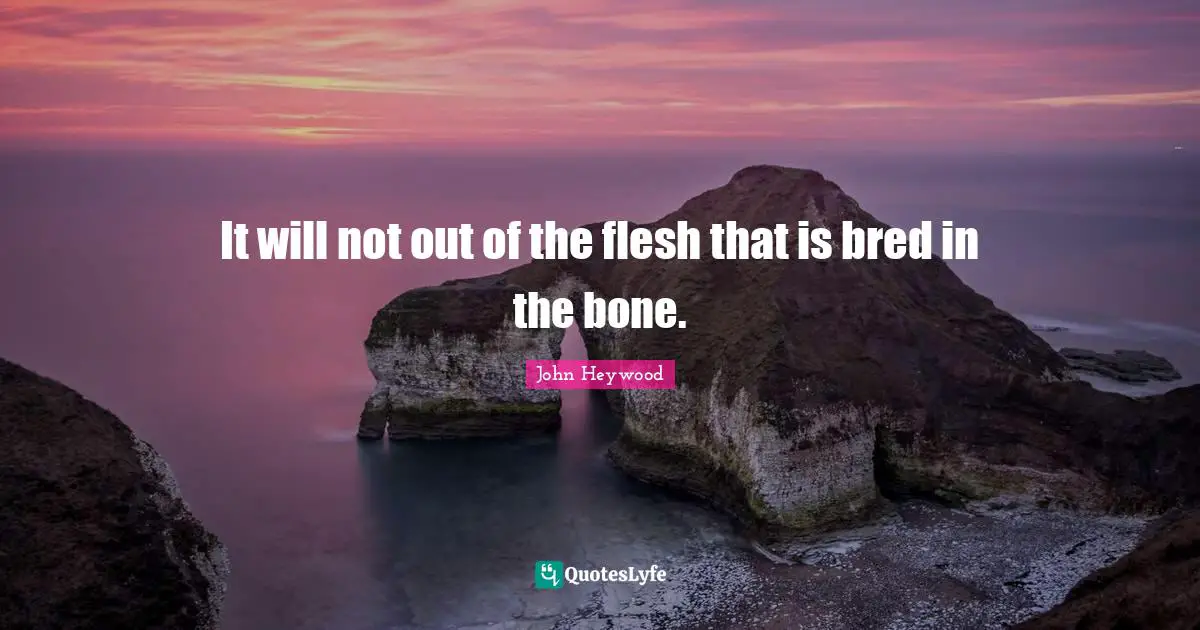 It will not out of the flesh that is bred in the bone.