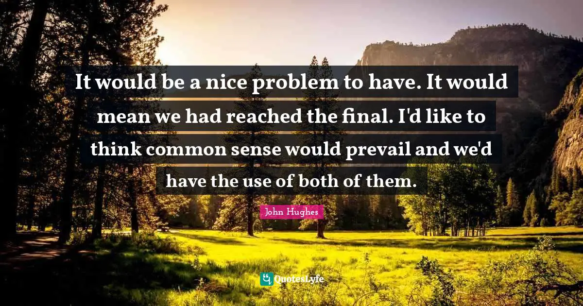It would be a nice problem to have. It would mean we had reached the final. I'd like to think common sense would prevail and we'd have the use of both of them.