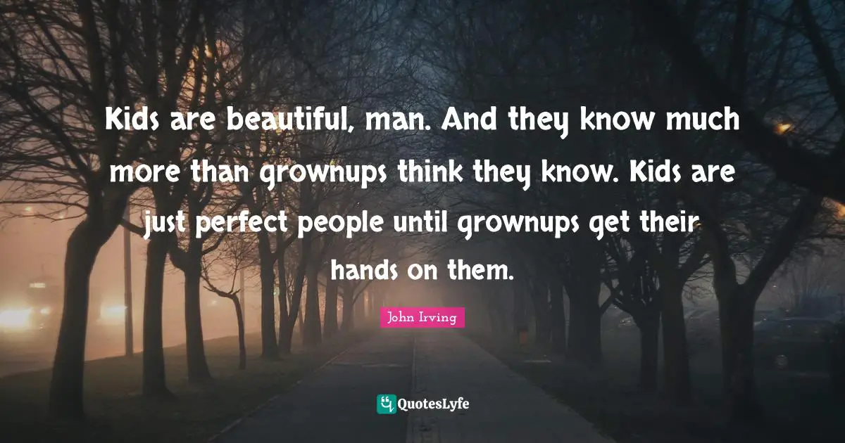 John Irving Quotes: "Kids are beautiful, man. And they know much more than grownups think they know. Kids are just perfect people until grownups get their hands on them."