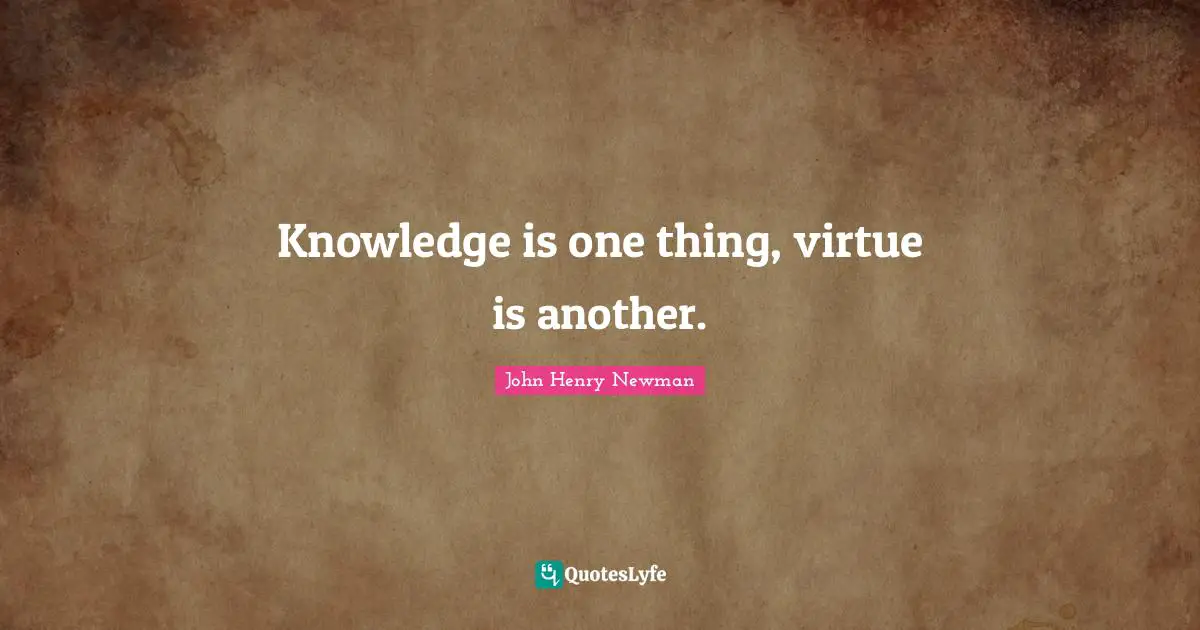 Knowledge is one thing, virtue is another.