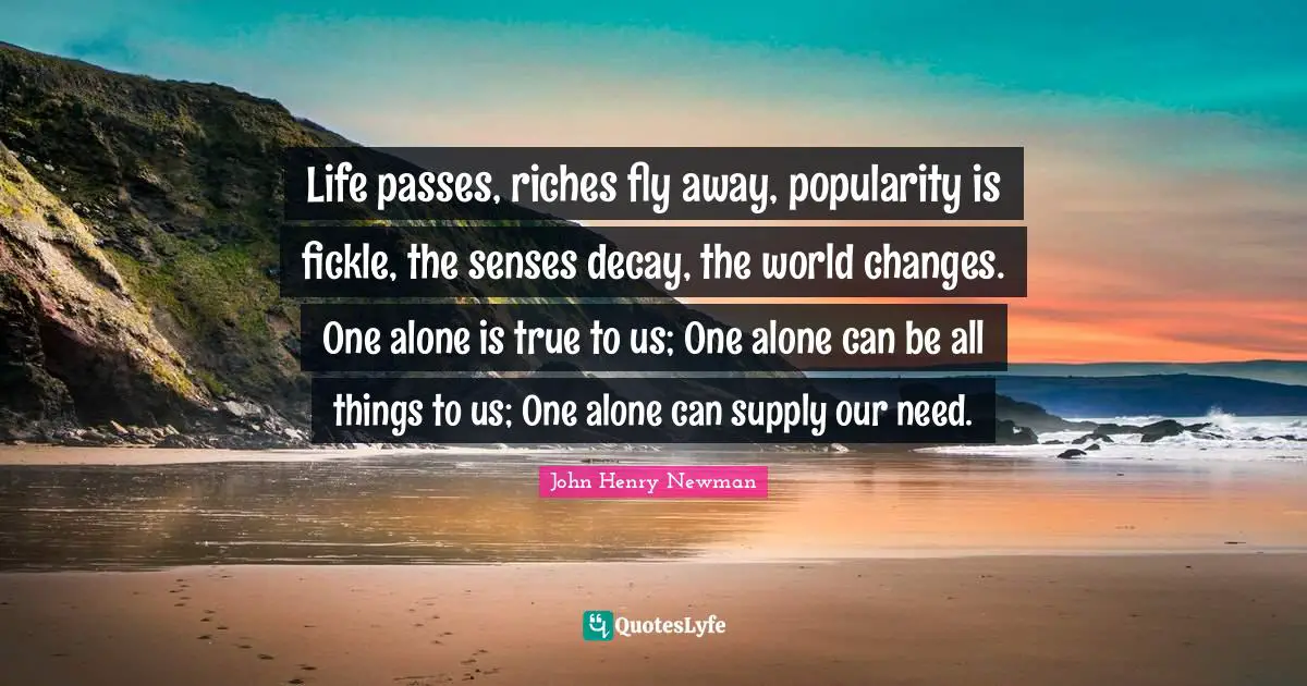 Senses Quotes: "Life passes, riches fly away, popularity is fickle, the senses decay, the world changes. One alone is true to us; One alone can be all things to us; One alone can supply our need."