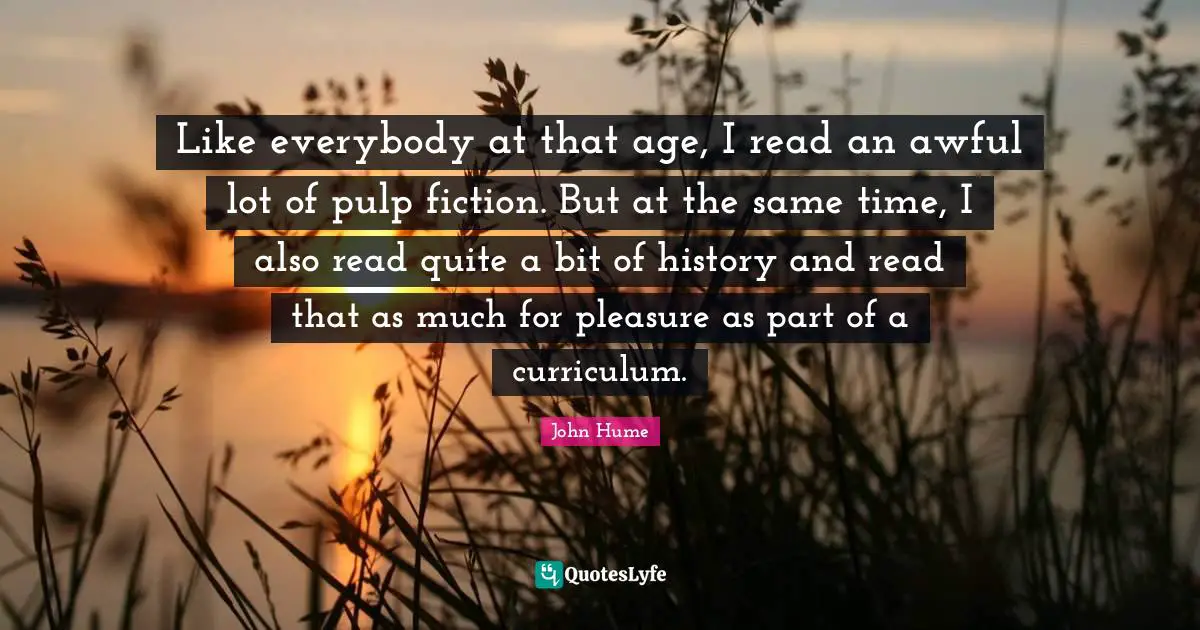 Like everybody at that age, I read an awful lot of pulp fiction. But at the same time, I also read quite a bit of history and read that as much for pleasure as part of a curriculum.