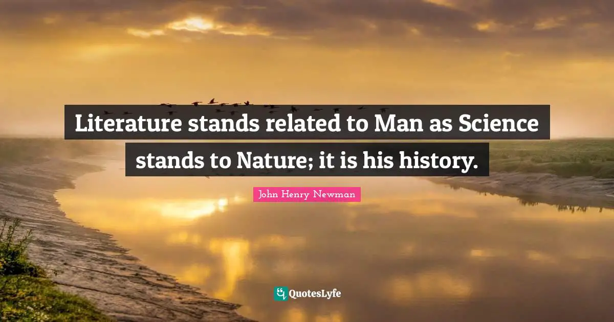 Literature stands related to Man as Science stands to Nature; it is his history.