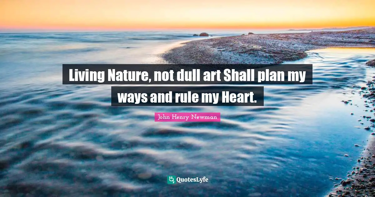 Living Nature, not dull art Shall plan my ways and rule my Heart.