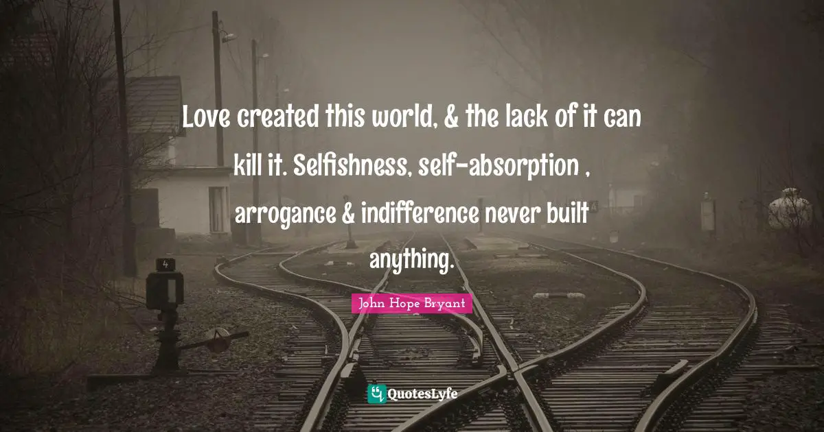 John Hope Bryant Quotes: Love created this world, & the lack of it can kill it. Selfishness, self-absorption , arrogance & indifference never built anything.