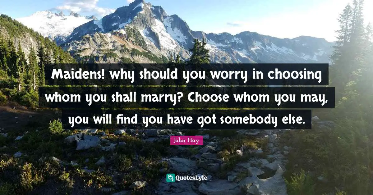 Maidens! why should you worry in choosing whom you shall marry? Choose whom you may, you will find you have got somebody else.