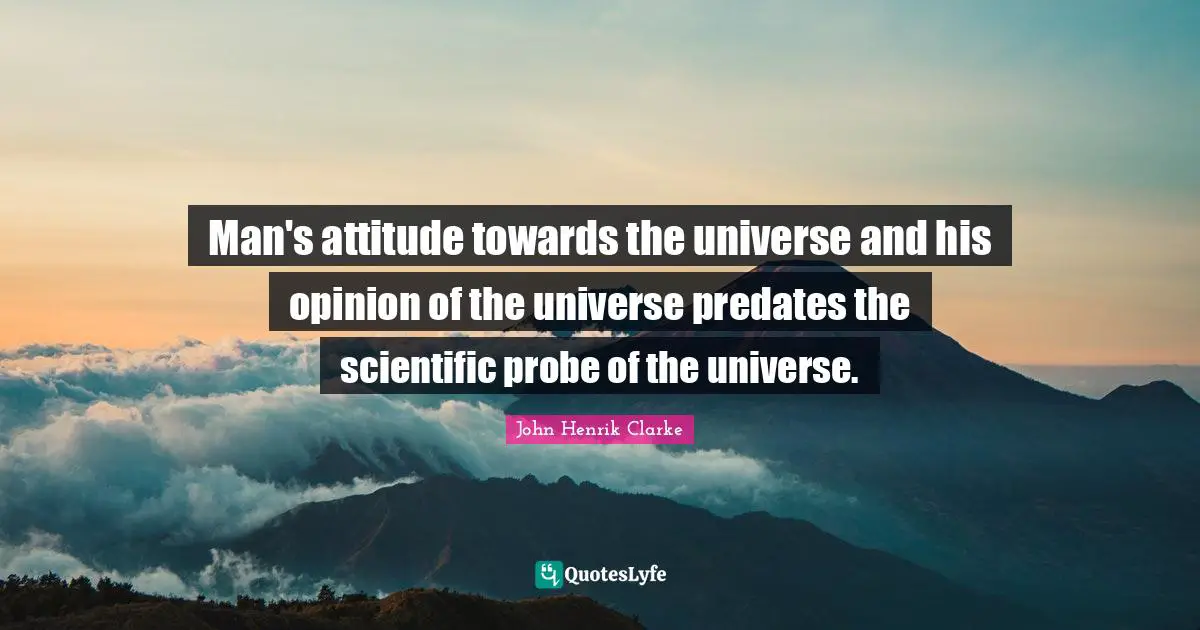 John Henrik Clarke Quotes: "Man's attitude towards the universe and his opinion of the universe predates the scientific probe of the universe."