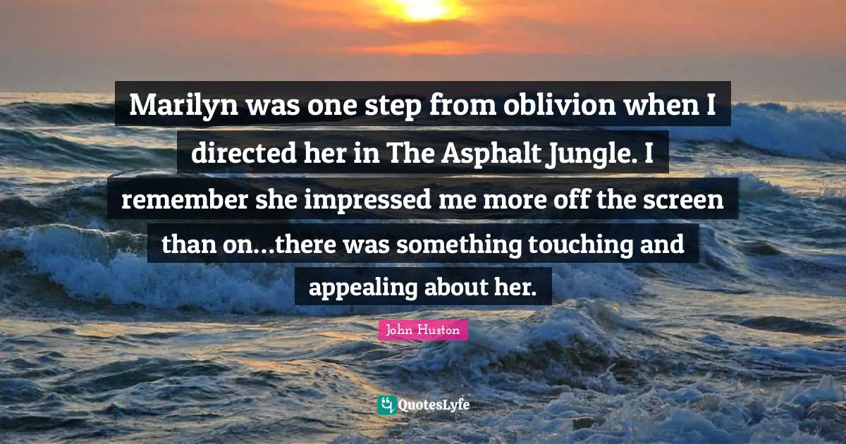 Impressed Quotes: "Marilyn was one step from oblivion when I directed her in The Asphalt Jungle. I remember she impressed me more off the screen than on…there was something touching and appealing about her."