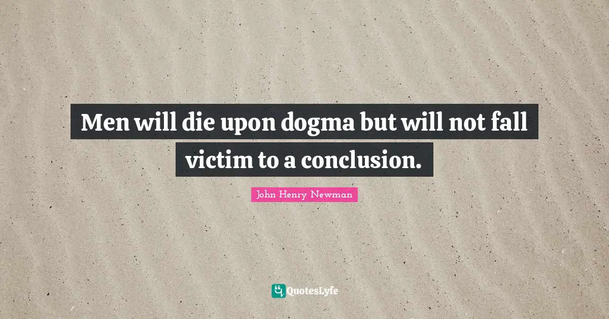 Men will die upon dogma but will not fall victim to a conclusion.