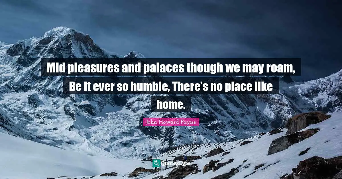 Mid pleasures and palaces though we may roam, Be it ever so humble, There's no place like home.