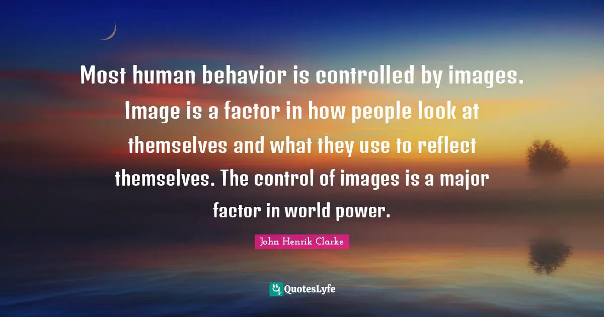 John Henrik Clarke Quotes: Most human behavior is controlled by images. Image is a factor in how people look at themselves and what they use to reflect themselves. The control of images is a major factor in world power.