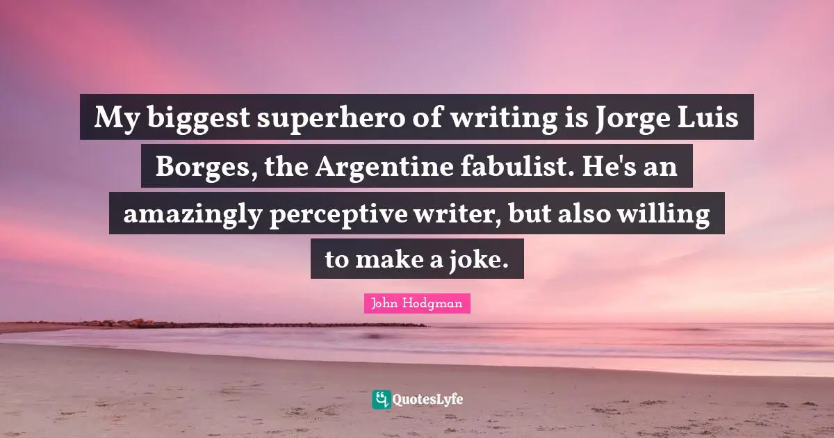 My biggest superhero of writing is Jorge Luis Borges, the Argentine fabulist. He's an amazingly perceptive writer, but also willing to make a joke.