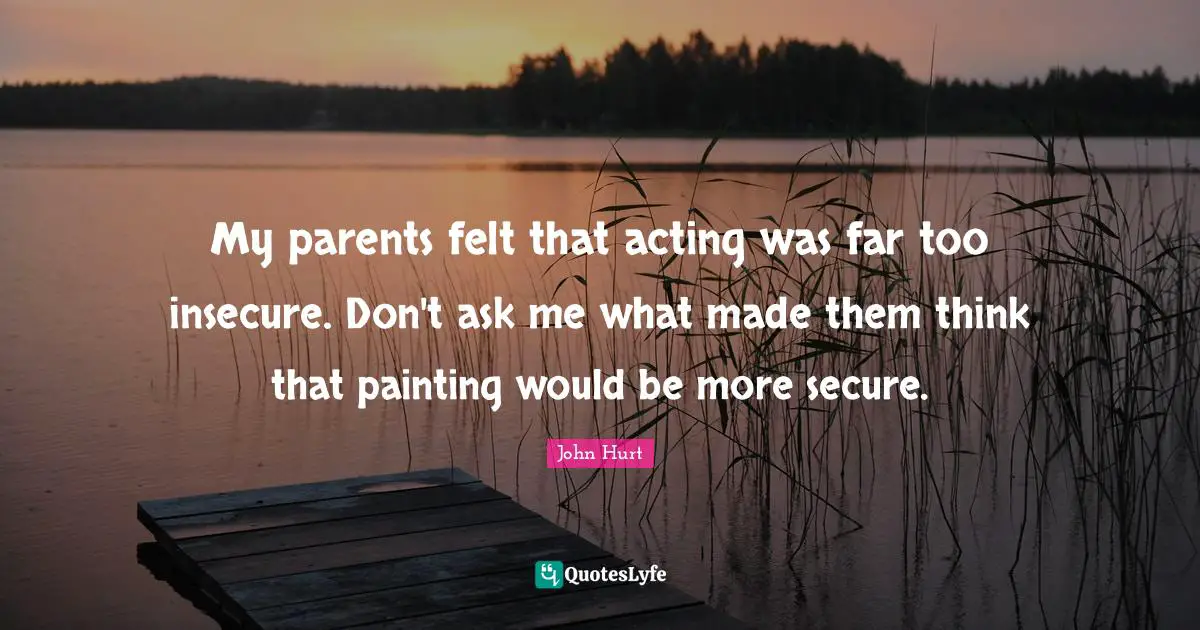 My parents felt that acting was far too insecure. Don't ask me what made them think that painting would be more secure.