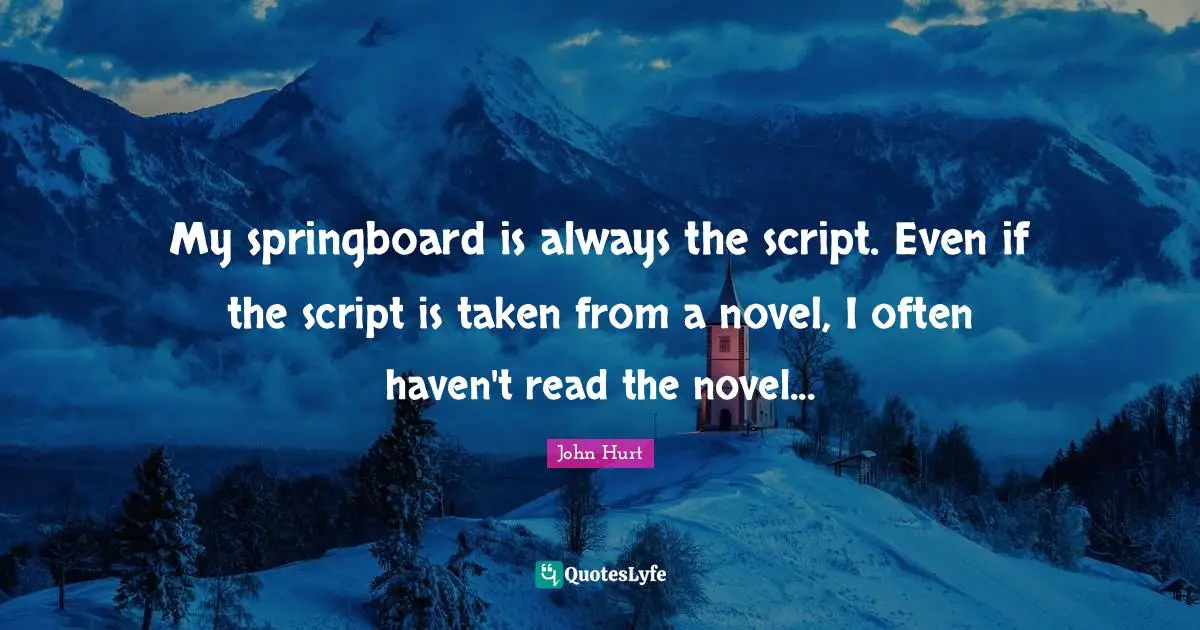 My springboard is always the script. Even if the script is taken from a novel, I often haven't read the novel...