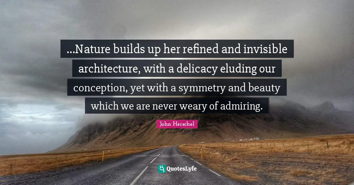 Weary Quotes: "...Nature builds up her refined and invisible architecture, with a delicacy eluding our conception, yet with a symmetry and beauty which we are never weary of admiring."