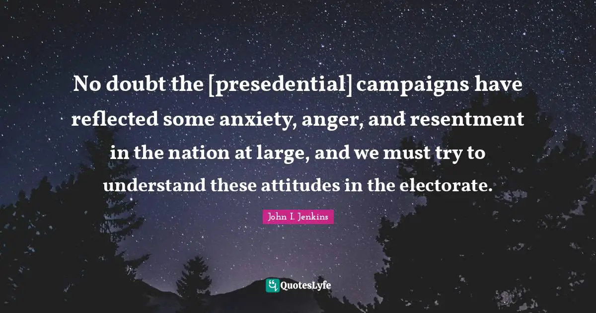 No doubt the [presedential] campaigns have reflected some anxiety, anger, and resentment in the nation at large, and we must try to understand these attitudes in the electorate.