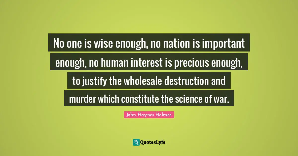 No one is wise enough, no nation is important enough, no human interest is precious enough, to justify the wholesale destruction and murder which constitute the science of war.