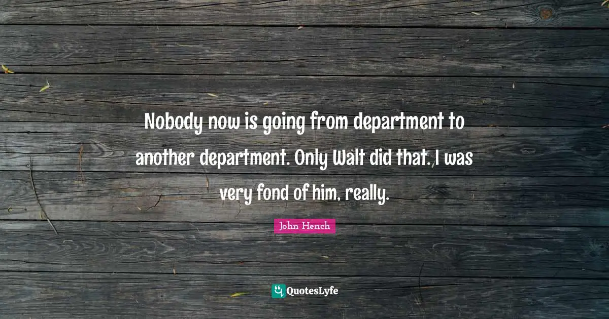 Nobody now is going from department to another department. Only Walt did that. I was very fond of him, really.