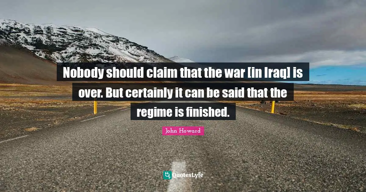 Nobody should claim that the war [in Iraq] is over. But certainly it can be said that the regime is finished.